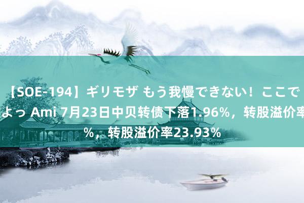 【SOE-194】ギリモザ もう我慢できない！ここでエッチしよっ Ami 7月23日中贝转债下落1.96%，转股溢价率23.93%