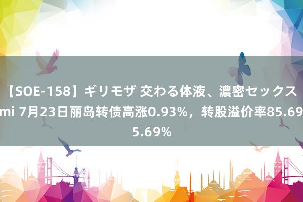 【SOE-158】ギリモザ 交わる体液、濃密セックス Ami 7月23日丽岛转债高涨0.93%，转股溢价率85.69%