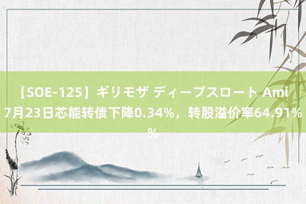 【SOE-125】ギリモザ ディープスロート Ami 7月23日芯能转债下降0.34%，转股溢价率64.91%