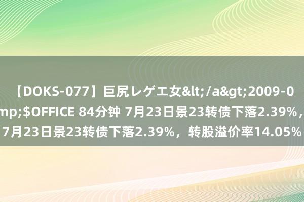 【DOKS-077】巨尻レゲエ女</a>2009-05-01OFFICE K’S&$OFFICE 84分钟 7月23日景23转债下落2.39%，转股溢价率14.05%