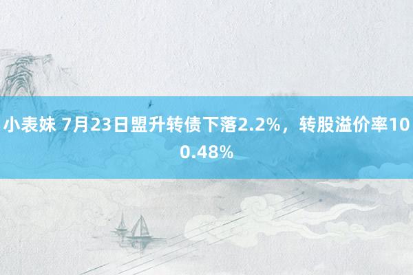 小表妹 7月23日盟升转债下落2.2%，转股溢价率100.48%