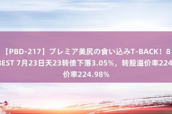 【PBD-217】プレミア美尻の食い込みT-BACK！8時間BEST 7月23日天23转债下落3.05%，转股溢价率224.98%