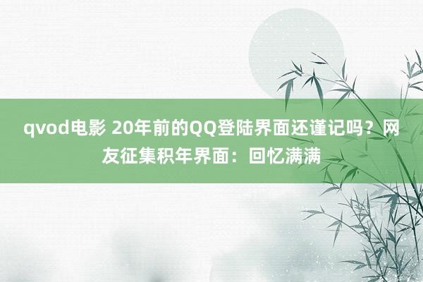 qvod电影 20年前的QQ登陆界面还谨记吗？网友征集积年界面：回忆满满