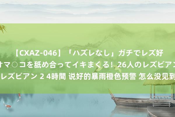 【CXAZ-046】「ハズレなし」ガチでレズ好きなお姉さんたちがオマ○コを舐め合ってイキまくる！26人のレズビアン 2 4時間 说好的暴雨橙色预警 怎么没见到有?雨