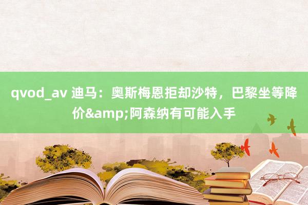 qvod_av 迪马：奥斯梅恩拒却沙特，巴黎坐等降价&阿森纳有可能入手