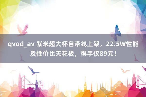 qvod_av 紫米超大杯自带线上架，22.5W性能及性价比天花板，得手仅89元！