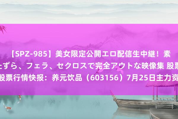 【SPZ-985】美女限定公開エロ配信生中継！素人娘、カップルたちがいたずら、フェラ、セクロスで完全アウトな映像集 股票行情快报：养元饮品（603156）7月25日主力资金净卖出701.04万元