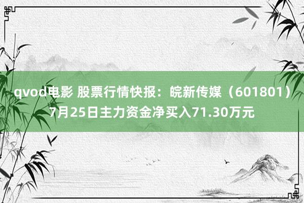 qvod电影 股票行情快报：皖新传媒（601801）7月25日主力资金净买入71.30万元