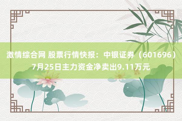 激情综合网 股票行情快报：中银证券（601696）7月25日主力资金净卖出9.11万元