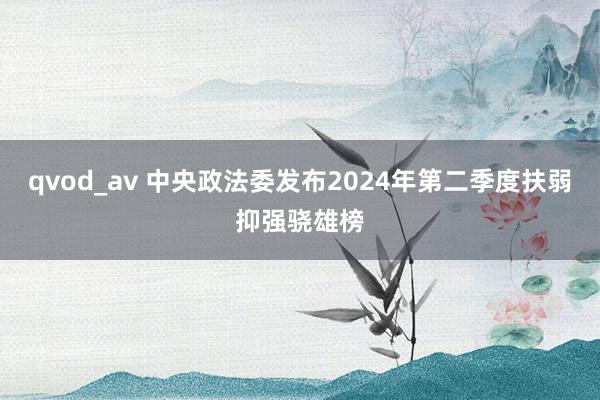 qvod_av 中央政法委发布2024年第二季度扶弱抑强骁雄榜