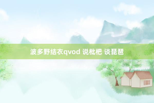 波多野结衣qvod 说枇杷 谈琵琶