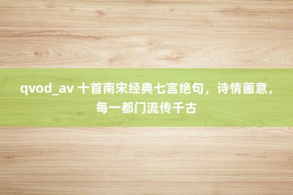 qvod_av 十首南宋经典七言绝句，诗情画意，每一都门流传千古