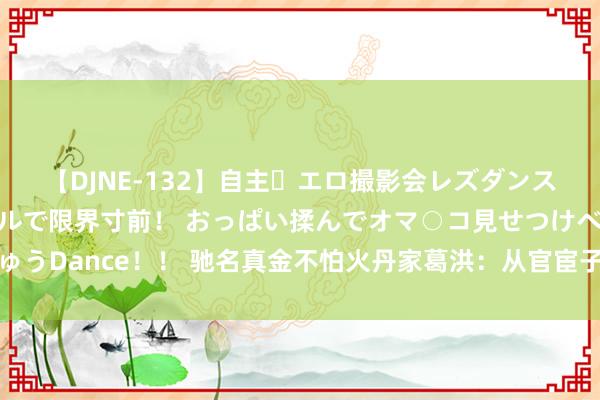 【DJNE-132】自主・エロ撮影会レズダンス 透け透けベビードールで限界寸前！ おっぱい揉んでオマ○コ見せつけベロちゅうDance！！ 驰名真金不怕火丹家葛洪：从官宦子弟到玄教众人的传奇东道主生