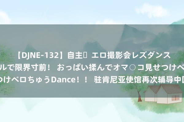 【DJNE-132】自主・エロ撮影会レズダンス 透け透けベビードールで限界寸前！ おっぱい揉んでオマ○コ見せつけベロちゅうDance！！ 驻肯尼亚使馆再次辅导中国公民注意旅游安全