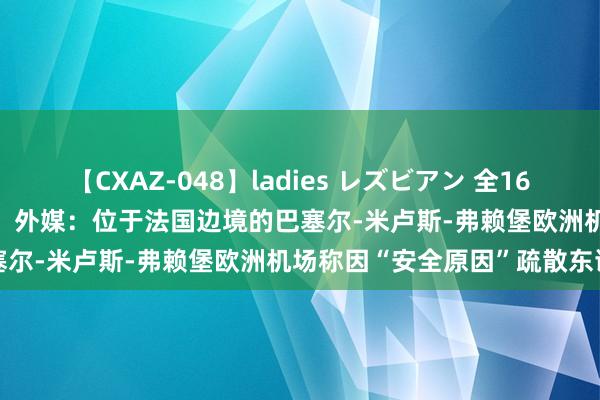 【CXAZ-048】ladies レズビアン 全16作品 PartIV 4時間 快讯！外媒：位于法国边境的巴塞尔-米卢斯-弗赖堡欧洲机场称因“安全原因”疏散东谈主员