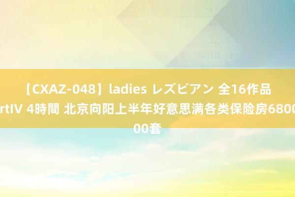 【CXAZ-048】ladies レズビアン 全16作品 PartIV 4時間 北京向阳上半年好意思满各类保险房6800套