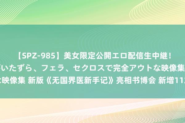 【SPZ-985】美女限定公開エロ配信生中継！素人娘、カップルたちがいたずら、フェラ、セクロスで完全アウトな映像集 新版《无国界医新手记》亮相书博会 新增11篇动东说念主故事