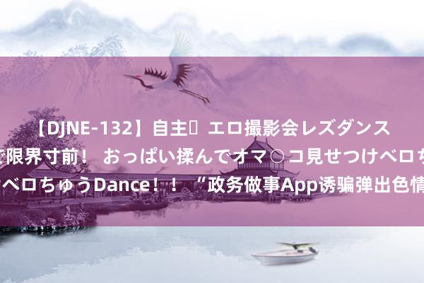 【DJNE-132】自主・エロ撮影会レズダンス 透け透けベビードールで限界寸前！ おっぱい揉んでオマ○コ見せつけベロちゅうDance！！ “政务做事App诱骗弹出色情网站”，当地恢复