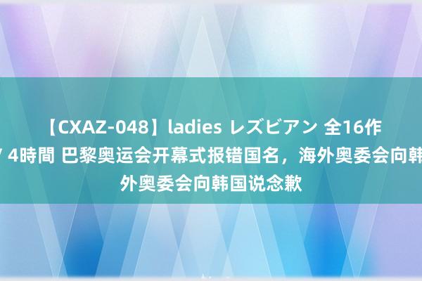 【CXAZ-048】ladies レズビアン 全16作品 PartIV 4時間 巴黎奥运会开幕式报错国名，海外奥委会向韩国说念歉