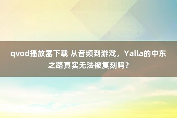 qvod播放器下载 从音频到游戏，Yalla的中东之路真实无法被复刻吗？