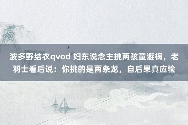 波多野结衣qvod 妇东说念主挑两孩童避祸，老羽士看后说：你挑的是两条龙，自后果真应验