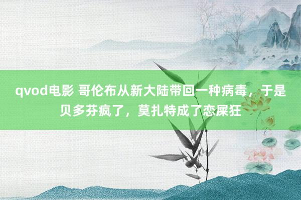 qvod电影 哥伦布从新大陆带回一种病毒，于是贝多芬疯了，莫扎特成了恋屎狂