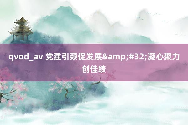 qvod_av 党建引颈促发展&#32;凝心聚力创佳绩