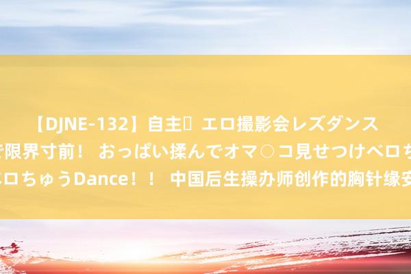 【DJNE-132】自主・エロ撮影会レズダンス 透け透けベビードールで限界寸前！ おっぱい揉んでオマ○コ見せつけベロちゅうDance！！ 中国后生操办师创作的胸针缘安在南博会上受宠爱？