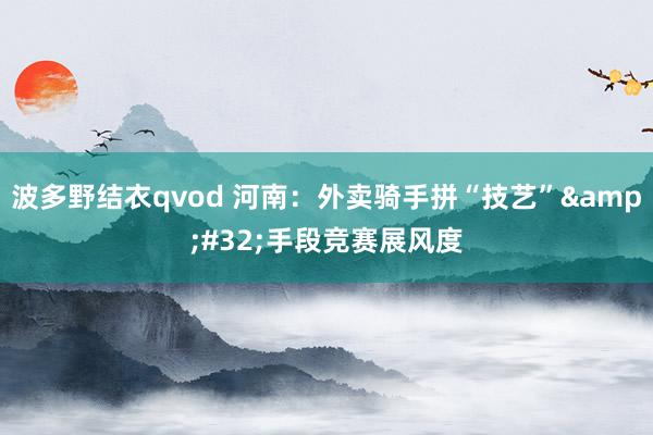 波多野结衣qvod 河南：外卖骑手拼“技艺”&#32;手段竞赛展风度