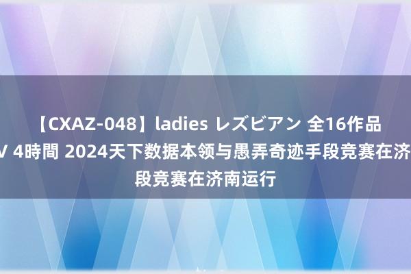 【CXAZ-048】ladies レズビアン 全16作品 PartIV 4時間 2024天下数据本领与愚弄奇迹手段竞赛在济南运行