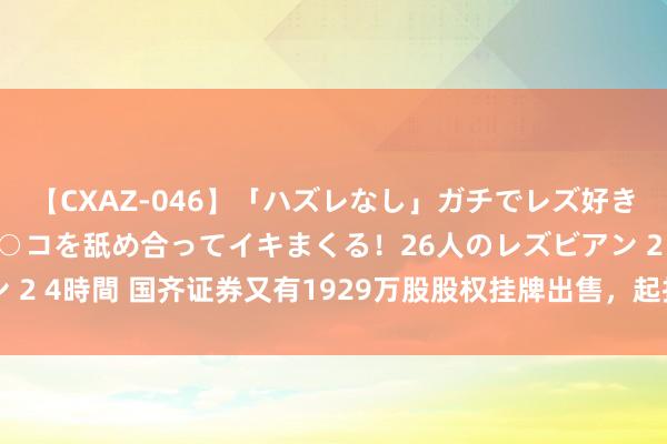 【CXAZ-046】「ハズレなし」ガチでレズ好きなお姉さんたちがオマ○コを舐め合ってイキまくる！26人のレズビアン 2 4時間 国齐证券又有1929万股股权挂牌出售，起拍价2527.13万元