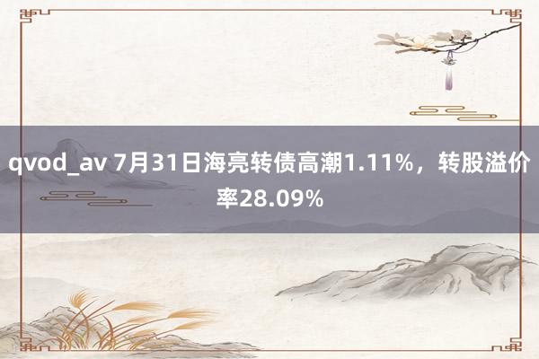 qvod_av 7月31日海亮转债高潮1.11%，转股溢价率28.09%