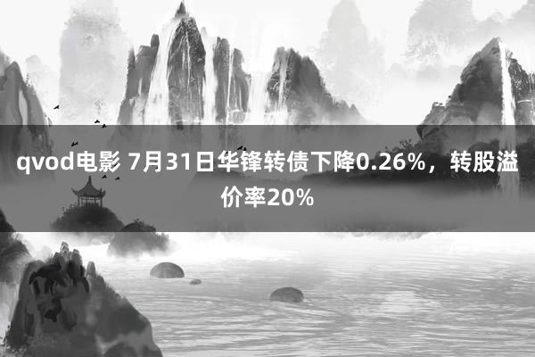 qvod电影 7月31日华锋转债下降0.26%，转股溢价率20%