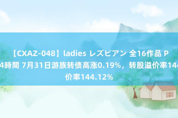 【CXAZ-048】ladies レズビアン 全16作品 PartIV 4時間 7月31日游族转债高涨0.19%，转股溢价率144.12%