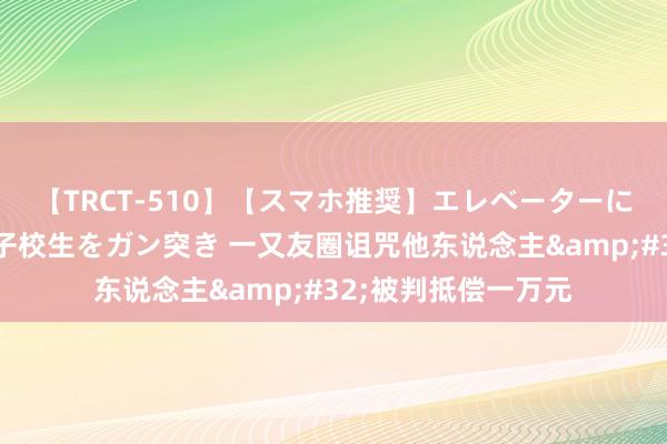 【TRCT-510】【スマホ推奨】エレベーターに挟まれたデカ尻女子校生をガン突き 一又友圈诅咒他东说念主&#32;被判抵偿一万元