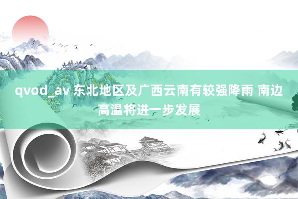 qvod_av 东北地区及广西云南有较强降雨 南边高温将进一步发展