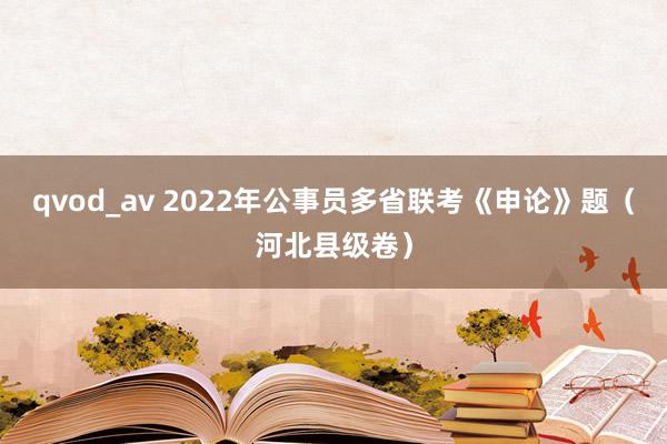 qvod_av 2022年公事员多省联考《申论》题（河北县级卷）