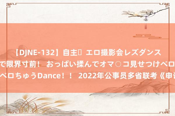 【DJNE-132】自主・エロ撮影会レズダンス 透け透けベビードールで限界寸前！ おっぱい揉んでオマ○コ見せつけベロちゅうDance！！ 2022年公事员多省联考《申论》题（重庆一卷）