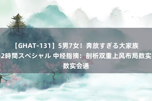 【GHAT-131】5男7女！奔放すぎる大家族 春の2時間スペシャル 中经指摘：剖析双重上风布局数实会通