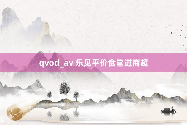 qvod_av 乐见平价食堂进商超