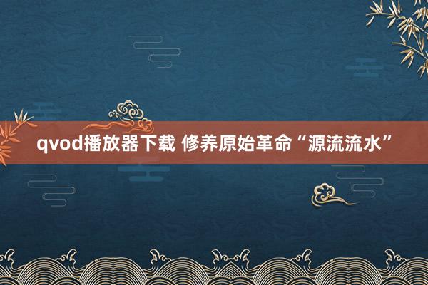 qvod播放器下载 修养原始革命“源流流水”