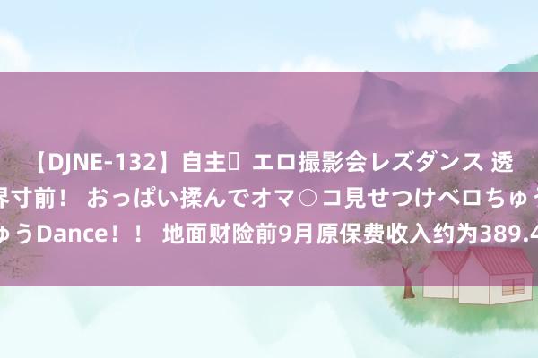 【DJNE-132】自主・エロ撮影会レズダンス 透け透けベビードールで限界寸前！ おっぱい揉んでオマ○コ見せつけベロちゅうDance！！ 地面财险前9月原保费收入约为389.46亿元 同比增长8.5%