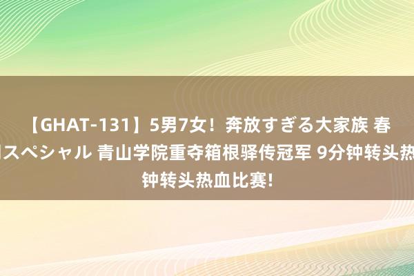 【GHAT-131】5男7女！奔放すぎる大家族 春の2時間スペシャル 青山学院重夺箱根驿传冠军 9分钟转头热血比赛!