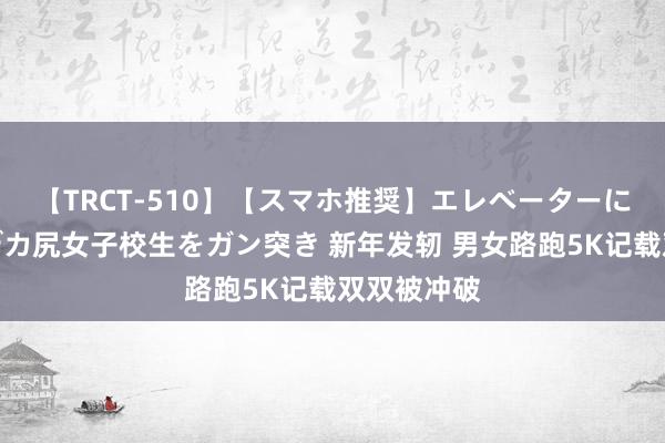 【TRCT-510】【スマホ推奨】エレベーターに挟まれたデカ尻女子校生をガン突き 新年发轫 男女路跑5K记载双双被冲破