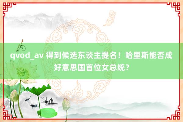 qvod_av 得到候选东谈主提名！哈里斯能否成好意思国首位女总统？