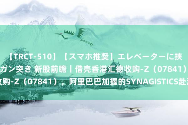 【TRCT-510】【スマホ推奨】エレベーターに挟まれたデカ尻女子校生をガン突き 新股前瞻丨借壳香港汇德收购-Z（07841），阿里巴巴加握的SYNAGISTICS赴港融血