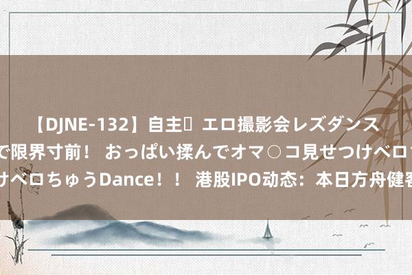 【DJNE-132】自主・エロ撮影会レズダンス 透け透けベビードールで限界寸前！ おっぱい揉んでオマ○コ見せつけベロちゅうDance！！ 港股IPO动态：本日方舟健客、百望股份上市