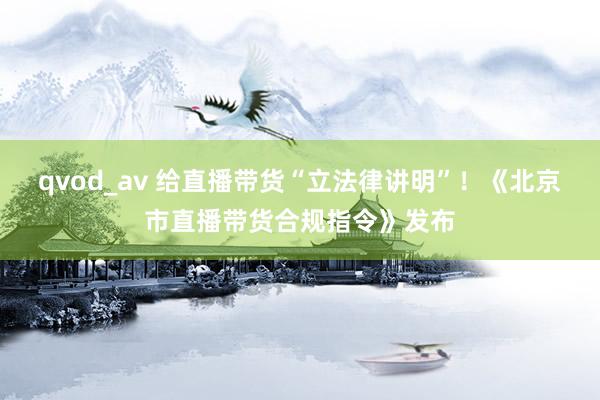 qvod_av 给直播带货“立法律讲明”！《北京市直播带货合规指令》发布