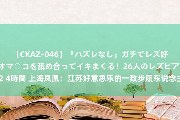 【CXAZ-046】「ハズレなし」ガチでレズ好きなお姉さんたちがオマ○コを舐め合ってイキまくる！26人のレズビアン 2 4時間 上海凤凰：江苏好意思乐的一致步履东说念主累计增合手1%B股股份