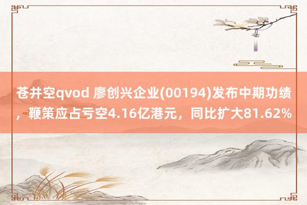 苍井空qvod 廖创兴企业(00194)发布中期功绩，鞭策应占亏空4.16亿港元，同比扩大81.62%